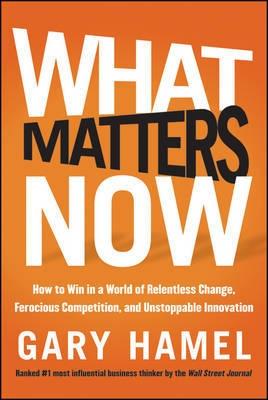 What Matters Now "How to Win in a World of Relentless Change, Ferocious Competitio"