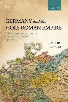 Germany and the Holy Roman Empire Vol.I "Maximilian I to the Peace of Westphalia, 1493-1648"