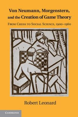 Von Neumann, Morgenstern And The Creation Of Game Theory "From Chess to Social Science, 1900-1960"