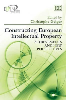Constructing European Intellectual Property "Achievements and New Perspectives"