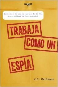 Trabaja como un espia "Lecciones de una ex agente de la CIA para aplicar en los negocio" Trabaja como un espia "Lecciones de una ex agente de la CIA para aplicar en los negocio"