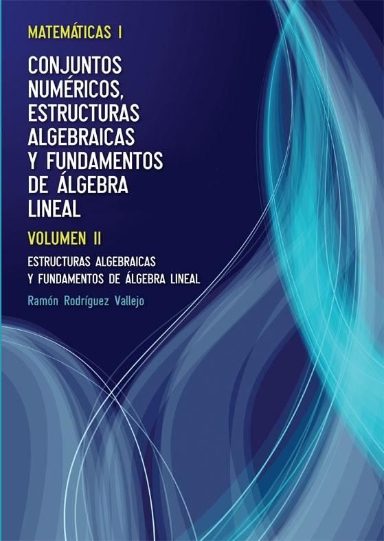 Matemáticas I: Conjuntos numéricos, estructuras algebraicas y fundamentos de álgebra Vol.II "Estructuras algebraicas y fundamentos de álgebra lineal"