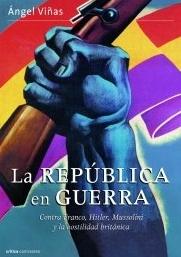 La Republica en guerra "Contra Franco, Hitler, Mussolini y la hostilidad británica"