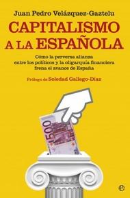 Capitalismo a la española "Cómo la perversa alianza entre los políticos y la oligarquía financiera frena el avance de España"