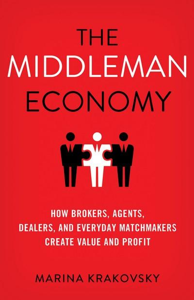 The Middleman Economy "How Brokers, Agents, Dealers, and Everyday Matchmakers Create Value and Profit"