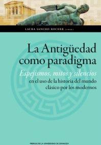 La antiguedad como paradigma "Espejismos mitos y silencios en el uso de la historia del mundo clásico por los modernos"