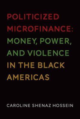 Politicized Microfinance "Money, Power, and Violence in the Black Americas "