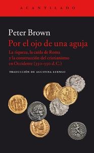 Por el ojo de una aguja "La riqueza, la caída de Roma y la construcción del cirstianismo en Occidente (350-550 d.C.)"