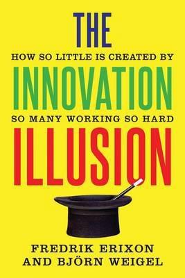 The Innovation Illusion  "How So Little is Created by So Many Working So Hard "