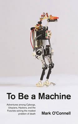 To Be a Machine " Adventures Among Cyborgs, Utopians, Hackers, and the Futurists Solving the Modest Problem of Death "