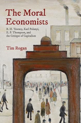 The Moral Economists "R. H. Tawney, Karl Polanyi, E. P. Thompson, and the Critique of Capitalism"