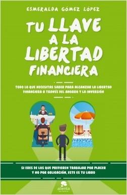 Tu llave a la libertad financiera "Todo lo que necesitas saber para alcanzar la libertad financiera a través del ahorro y la inversión"