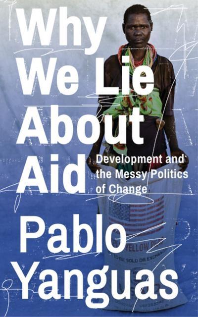 Why We Lie About Aid "Development and the Messy Politics of Change "