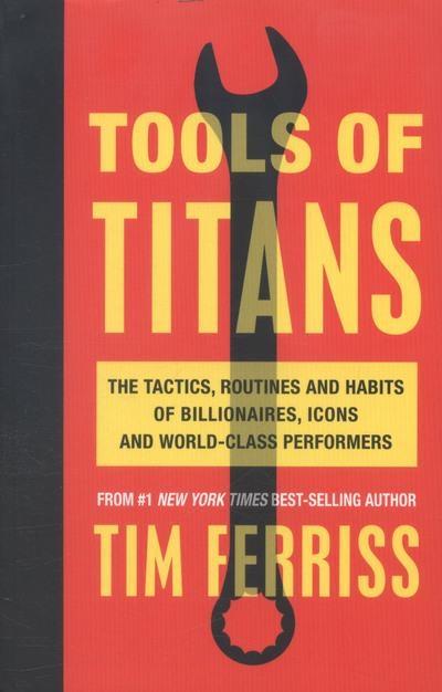 Tools of Titans "The Tactics, Routines, and Habits of Billionaires, Icons, and World-Class Performers"