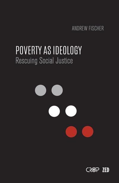 Poverty as Ideology "Rescuing Social Justice from Global Development Agendas"