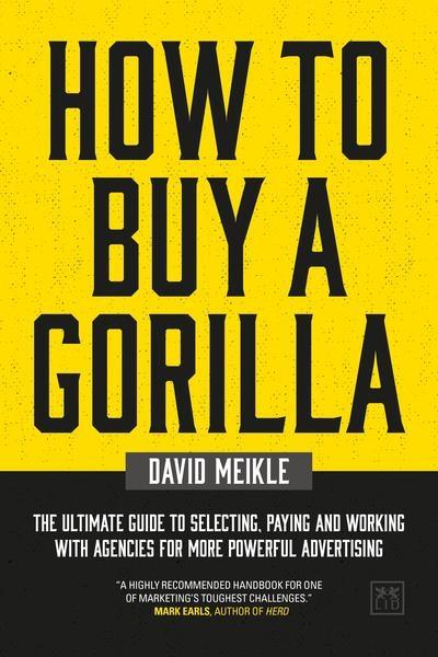 How to Buy a Gorilla "The Ultimate Guide to Selecting, Paying and Working With Agencies for More Powerful Advertising "