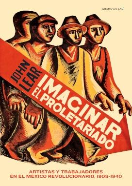 Imaginar el proletariado "Artistas y trabajadores en el México revolucionario, 1908-1940"