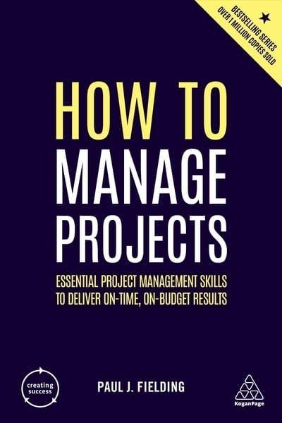 How to Manage Projects "Essential Project Management Skills to Deliver On-Time, On-Budget Results"