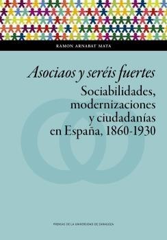 Asociaos y seréis fuertes "Sociabilidades, modernizaciones y ciudadanías en España, 1860-1930"