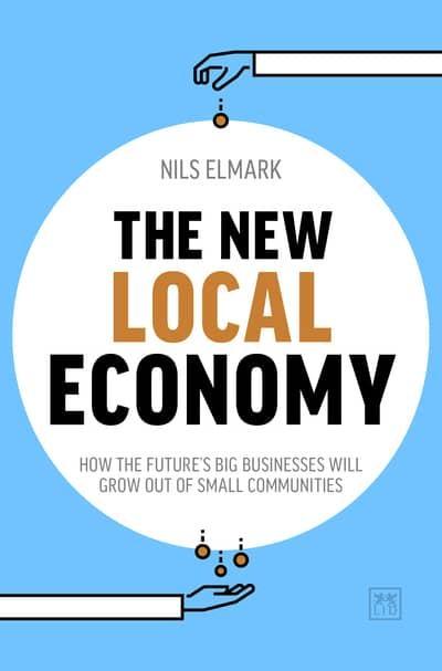 The New Local Economy "How the Future's Big Businesses Will Grow Out of Small Communities "