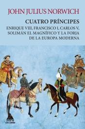 Cuatro príncipes "Enrique VIII, Francisco I, Carlos V y solimán el magnífico y las obsesiones que forjaron la Europa Moder"