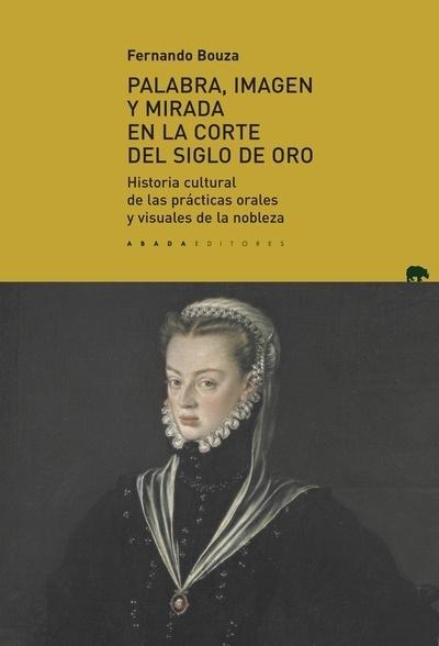 Palabra, imagen y mirada en la corte del Siglo de Oro "Historia cultural de las prácticas orales y visuales de la nobleza "