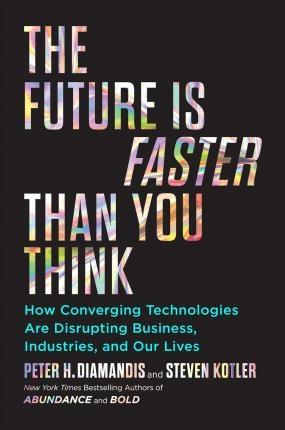 The Future is Faster Than You Think "Think How Converging Technologies Are Transforming Business, Industries, and Our Lives "