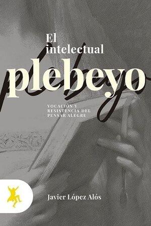 El intelectual plebeyo "Vocación y resistencia del pensar alegre"