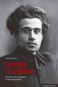 La fuerza y el consenso "Ensayo sobre Gramsci como historiador"