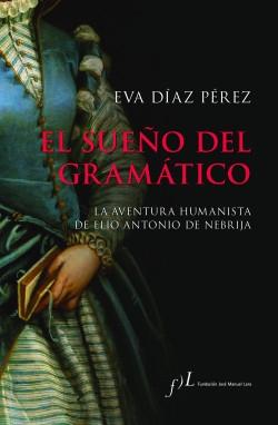 El sueño del gramático "La aventura humanista de Elio Antonio de Nebrija"