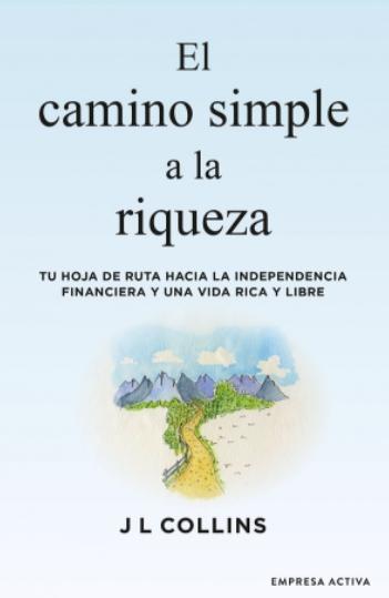 El camino simple a la riqueza "Tu hoja de ruta hacia la independencia financiera y una vida plena y libre"