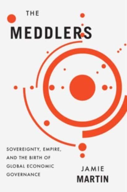 The Meddlers "Sovereignty, Empire, and the Birth of Global Economic Governance"