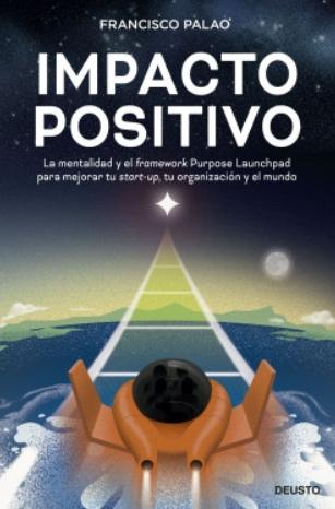 Impacto positivo "La mentalidad y el framework Purpose Launchpad para mejorar tu start-up, tu organización y el mundo"