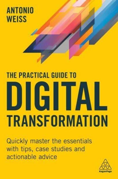 The Practical Guide to Digital Transformation "Quickly Master the Essentials With Tips, Case Studies and Actionable Advice"