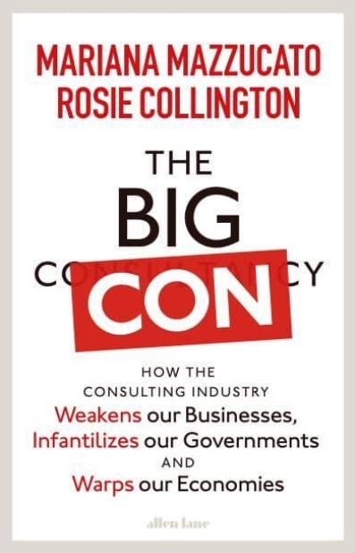 The Big Con "How the Consulting Industry Weakens Our Businesses, Infantilizes Our Governments and Warps Our Economies"
