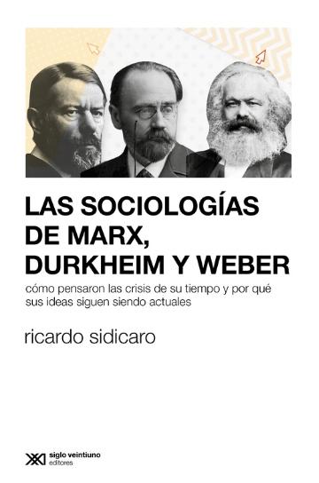 Las sociologías de Marx, Durkheim y Weber "Cómo pensaron las crisis de su tiempo y por qué sus ideas siguen siendo actuales"