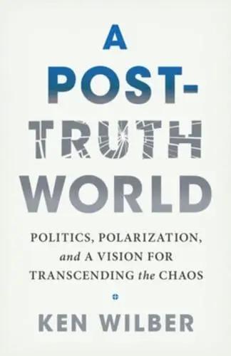 A Post-Truth World "Politics, Polarization, and a Vision for Transcending the Chaos"