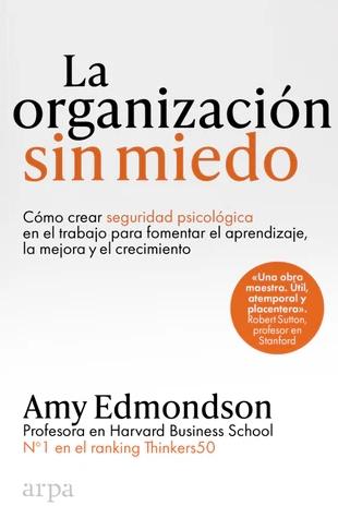 La organización sin miedo "Cómo crear seguridad psicológica en el trabajo para fomentar el aprendizaje, la mejora y el crecimiento"
