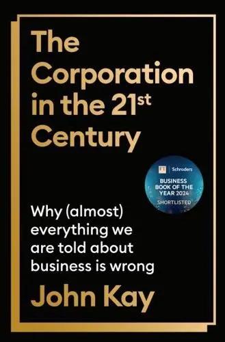 The Corporation in the Twenty-first Century "Why (Almost) Everything We Are Told About Business Is Wrong"