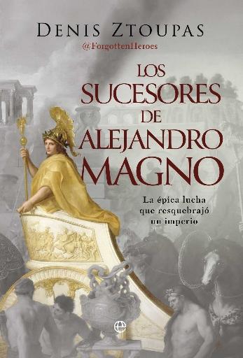Los sucesores de Alejandro Magno "La épica lucha que resquebrajó un imperio"