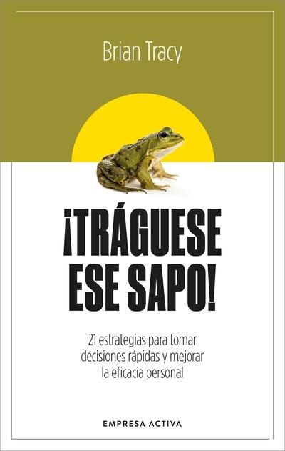 ¡Tráguese ese sapo! "21 estrategias para tomar decisiones rápidas y mejorar la eficacia profesional"