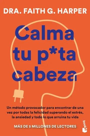Calma tu puta cabeza "Un método provocador para encontrar de una vez por todas la felicidad superando el estrés, la ansiedad y"