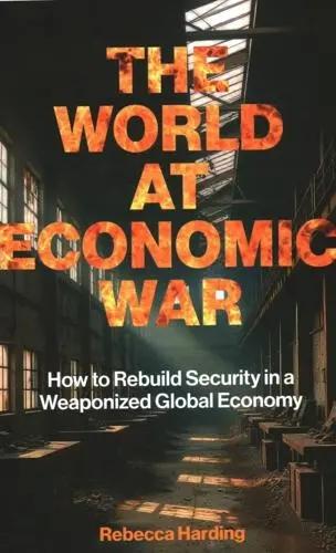 The World at Economic War "How to Rebuild Security in a Weaponized Global Economy"