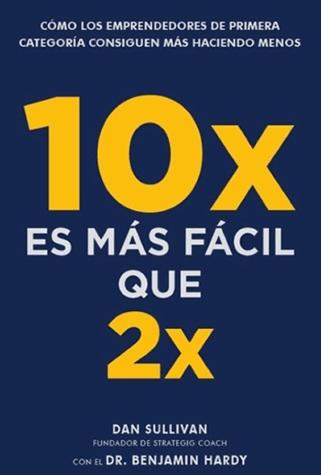 10x es más fácil que 2x "Cómo los emprendedores de primera categoría consiguen más haciendo menos"