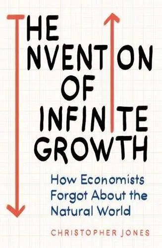 The Invention of Infinite Growth "How Economists Forgot About the Natural World"