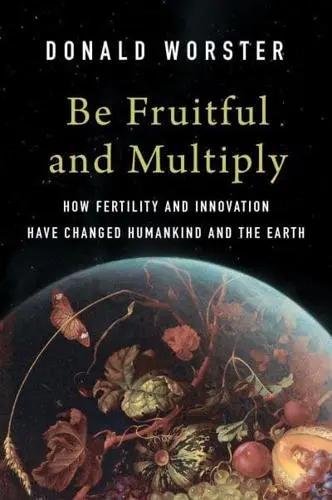 Be Fruitful and Multiply "How Fertility and Innovation Have Changed Humankind and the Earth"