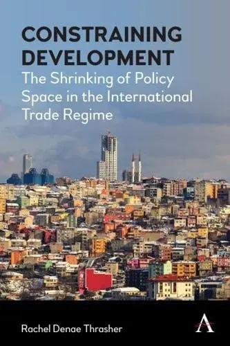 Constraining Development "The Shrinking of Policy Space in the International Trade Regime"