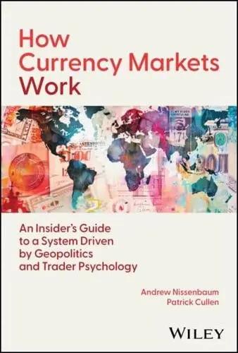 How Currency Markets Work "An Insider's Guide to a System Driven by Geopolitics and Trader Psychology"