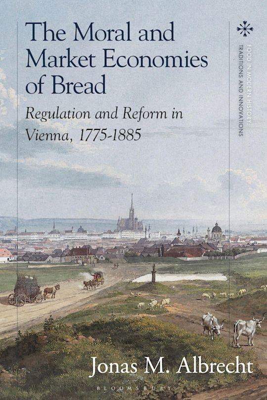 The Moral and Market Economies of Bread "Regulation and Reform in Vienna, 1775-1885"