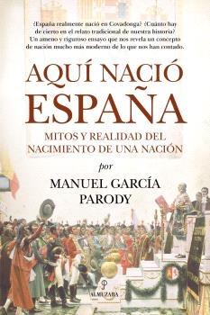 Aquí nació España "Mitos y realidad del nacimiento de una nación"